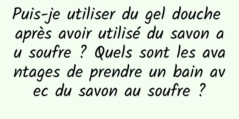Puis-je utiliser du gel douche après avoir utilisé du savon au soufre ? Quels sont les avantages de prendre un bain avec du savon au soufre ?