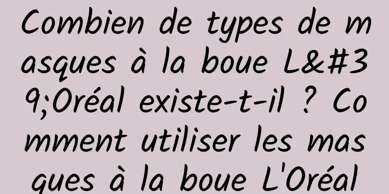 Combien de types de masques à la boue L'Oréal existe-t-il ? Comment utiliser les masques à la boue L'Oréal