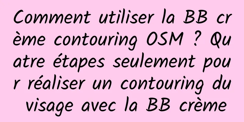 Comment utiliser la BB crème contouring OSM ? Quatre étapes seulement pour réaliser un contouring du visage avec la BB crème