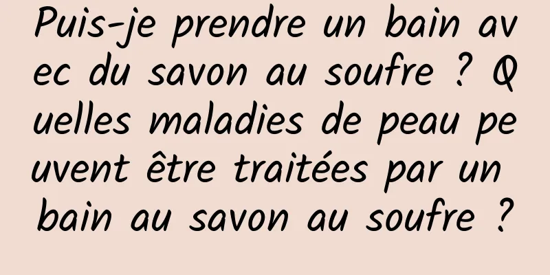 Puis-je prendre un bain avec du savon au soufre ? Quelles maladies de peau peuvent être traitées par un bain au savon au soufre ?