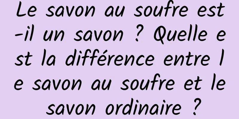 Le savon au soufre est-il un savon ? Quelle est la différence entre le savon au soufre et le savon ordinaire ?