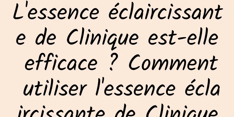 L'essence éclaircissante de Clinique est-elle efficace ? Comment utiliser l'essence éclaircissante de Clinique