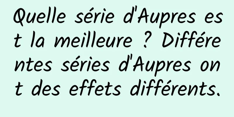 Quelle série d'Aupres est la meilleure ? Différentes séries d'Aupres ont des effets différents.