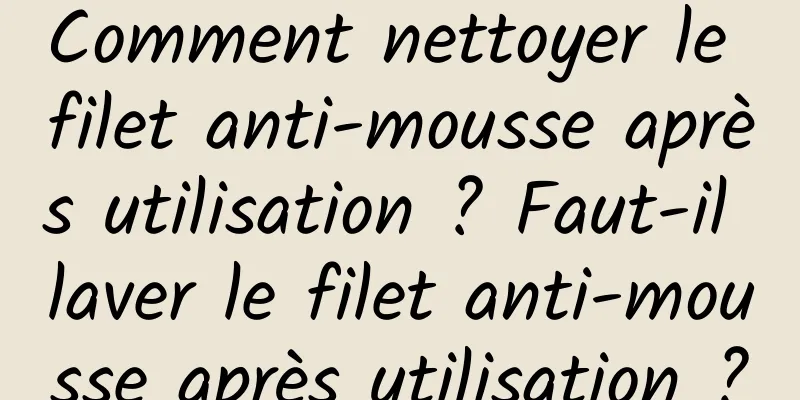 Comment nettoyer le filet anti-mousse après utilisation ? Faut-il laver le filet anti-mousse après utilisation ?