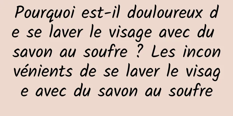 Pourquoi est-il douloureux de se laver le visage avec du savon au soufre ? Les inconvénients de se laver le visage avec du savon au soufre