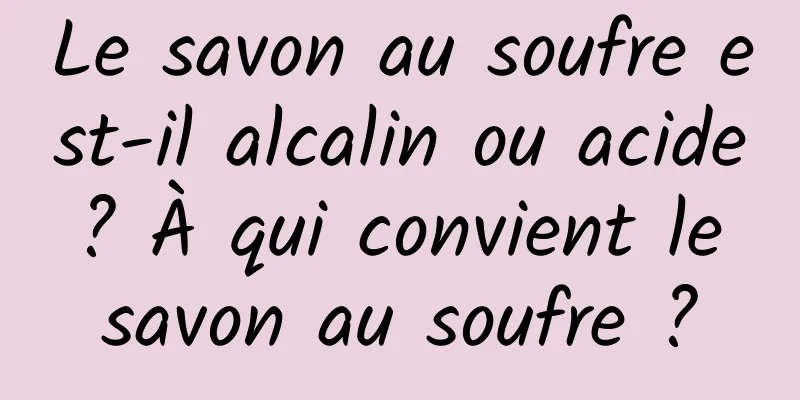 Le savon au soufre est-il alcalin ou acide ? À qui convient le savon au soufre ?