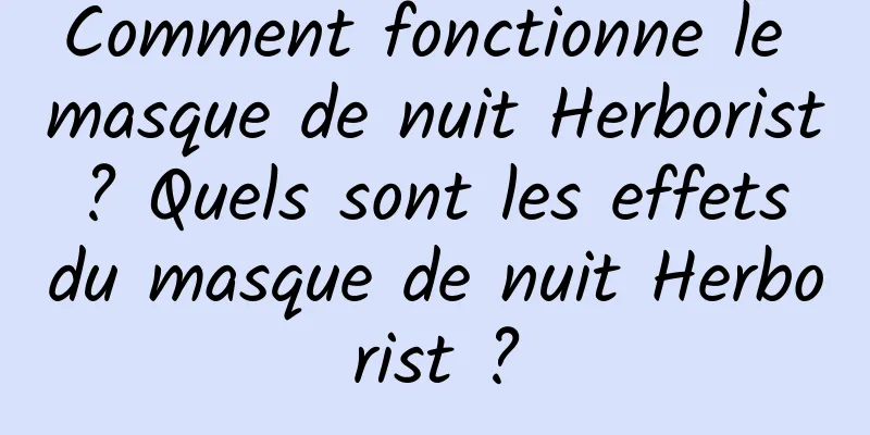 Comment fonctionne le masque de nuit Herborist ? Quels sont les effets du masque de nuit Herborist ?