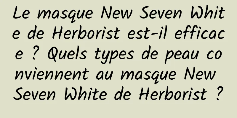 Le masque New Seven White de Herborist est-il efficace ? Quels types de peau conviennent au masque New Seven White de Herborist ?