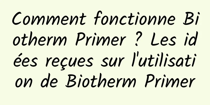Comment fonctionne Biotherm Primer ? Les idées reçues sur l'utilisation de Biotherm Primer