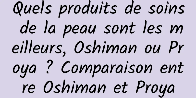 Quels produits de soins de la peau sont les meilleurs, Oshiman ou Proya ? Comparaison entre Oshiman et Proya