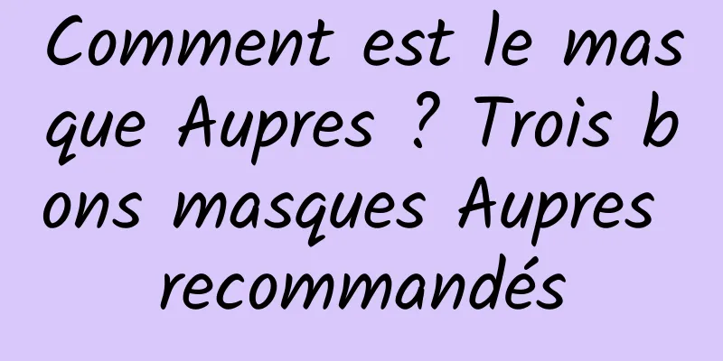 Comment est le masque Aupres ? Trois bons masques Aupres recommandés