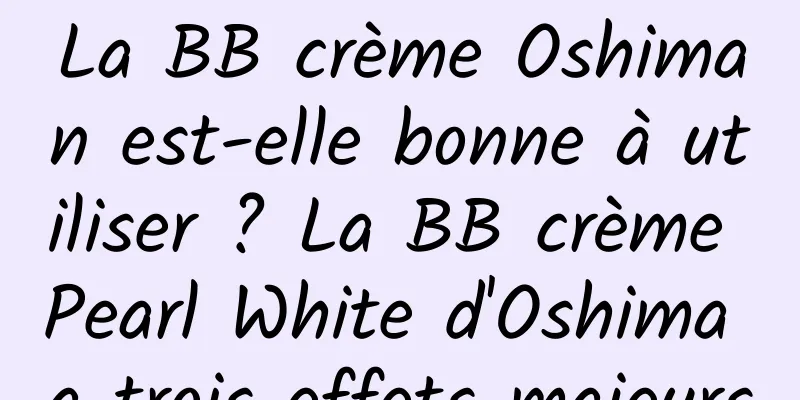 La BB crème Oshiman est-elle bonne à utiliser ? La BB crème Pearl White d'Oshima a trois effets majeurs