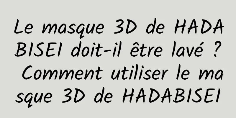 Le masque 3D de HADABISEI doit-il être lavé ? Comment utiliser le masque 3D de HADABISEI