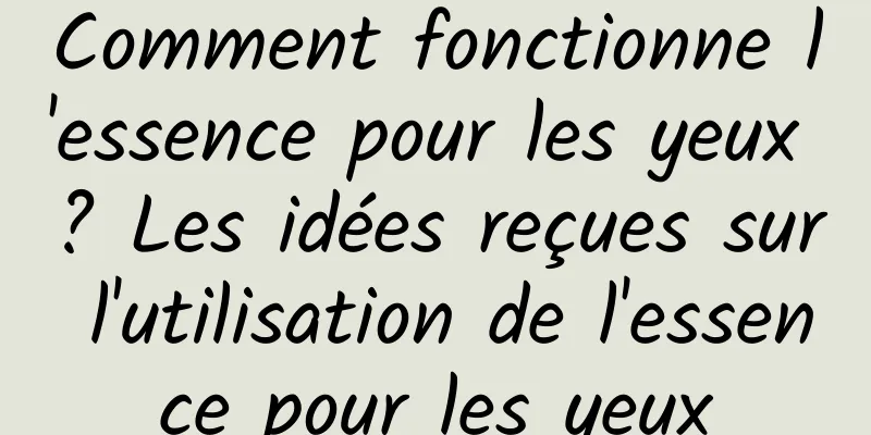 Comment fonctionne l'essence pour les yeux ? Les idées reçues sur l'utilisation de l'essence pour les yeux