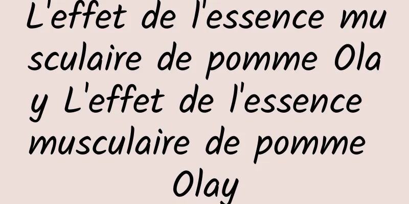 L'effet de l'essence musculaire de pomme Olay L'effet de l'essence musculaire de pomme Olay