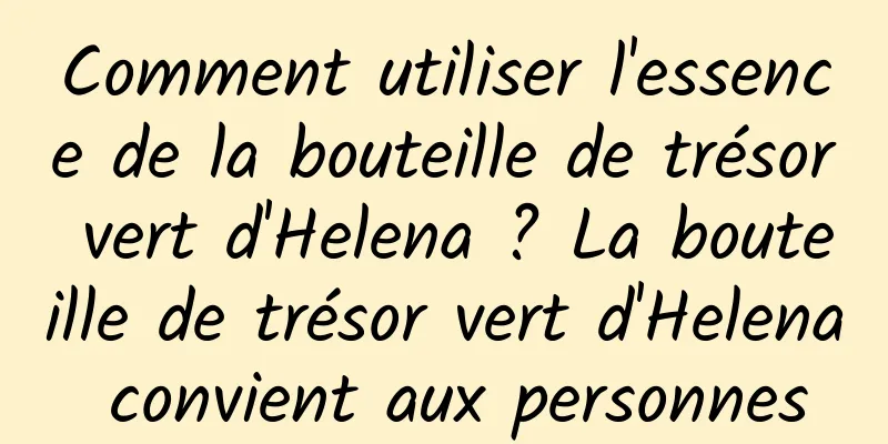 Comment utiliser l'essence de la bouteille de trésor vert d'Helena ? La bouteille de trésor vert d'Helena convient aux personnes