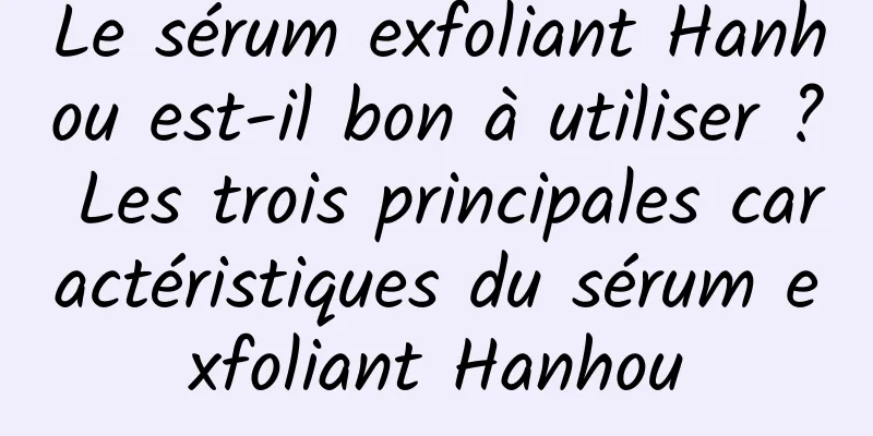 Le sérum exfoliant Hanhou est-il bon à utiliser ? Les trois principales caractéristiques du sérum exfoliant Hanhou