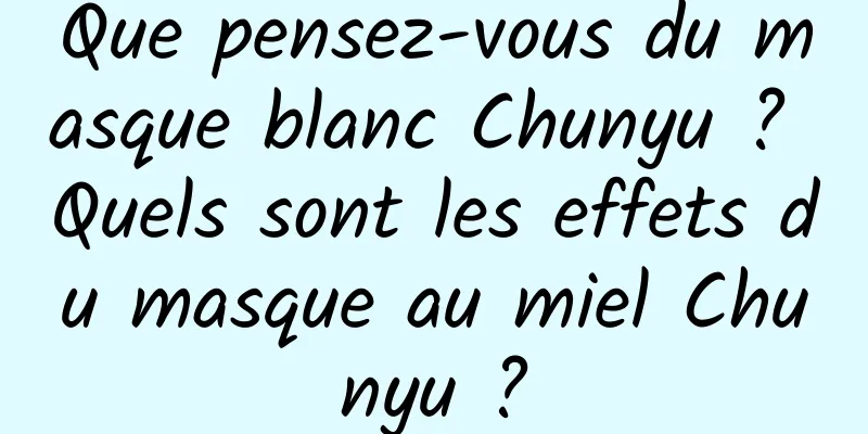 Que pensez-vous du masque blanc Chunyu ? Quels sont les effets du masque au miel Chunyu ?