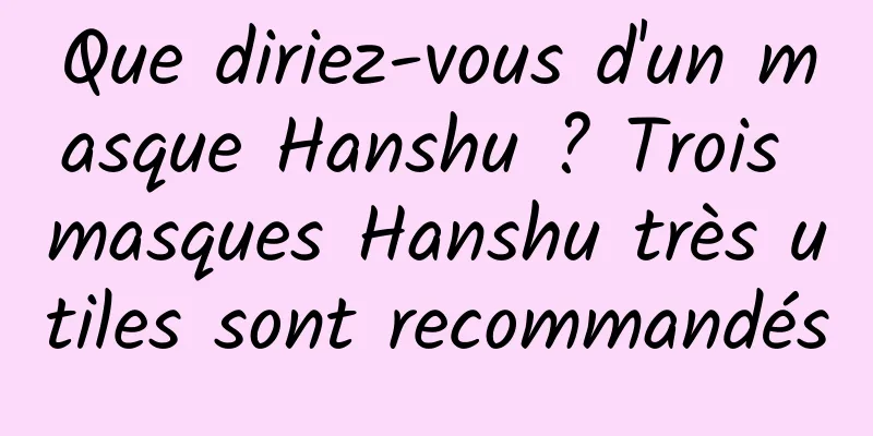 Que diriez-vous d'un masque Hanshu ? Trois masques Hanshu très utiles sont recommandés