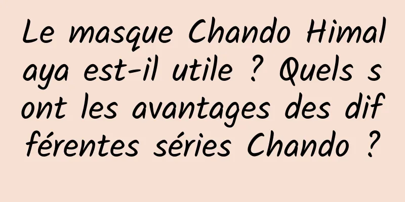 Le masque Chando Himalaya est-il utile ? Quels sont les avantages des différentes séries Chando ?