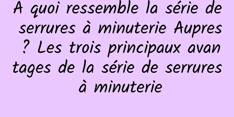 À quoi ressemble la série de serrures à minuterie Aupres ? Les trois principaux avantages de la série de serrures à minuterie