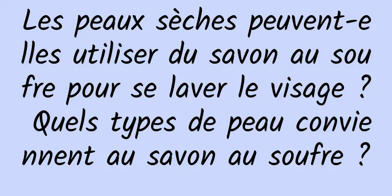Les peaux sèches peuvent-elles utiliser du savon au soufre pour se laver le visage ? Quels types de peau conviennent au savon au soufre ?