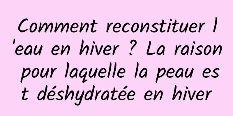 Comment reconstituer l'eau en hiver ? La raison pour laquelle la peau est déshydratée en hiver
