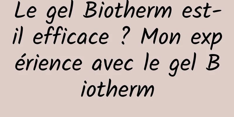 Le gel Biotherm est-il efficace ? Mon expérience avec le gel Biotherm