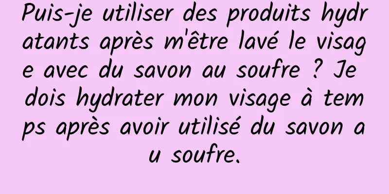 Puis-je utiliser des produits hydratants après m'être lavé le visage avec du savon au soufre ? Je dois hydrater mon visage à temps après avoir utilisé du savon au soufre.