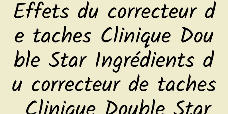 Effets du correcteur de taches Clinique Double Star Ingrédients du correcteur de taches Clinique Double Star