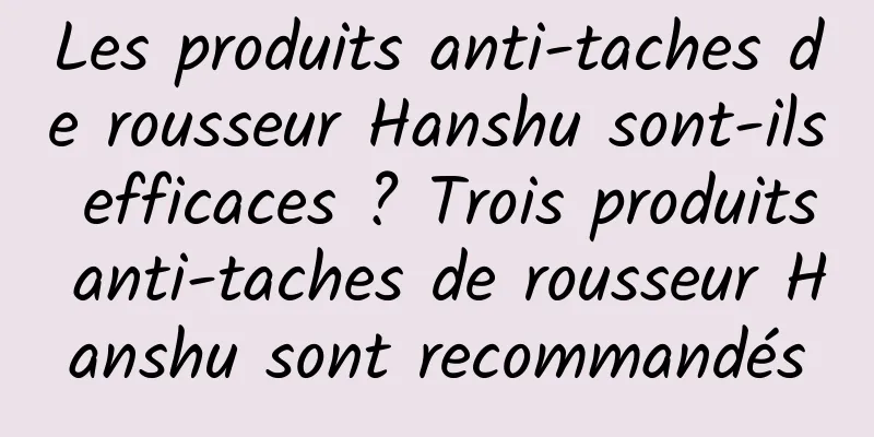 Les produits anti-taches de rousseur Hanshu sont-ils efficaces ? Trois produits anti-taches de rousseur Hanshu sont recommandés