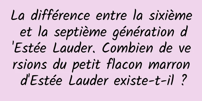La différence entre la sixième et la septième génération d'Estée Lauder. Combien de versions du petit flacon marron d'Estée Lauder existe-t-il ?