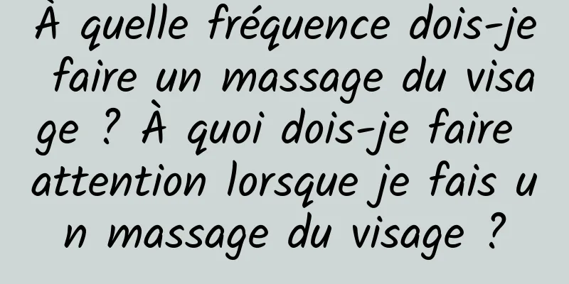 À quelle fréquence dois-je faire un massage du visage ? À quoi dois-je faire attention lorsque je fais un massage du visage ?