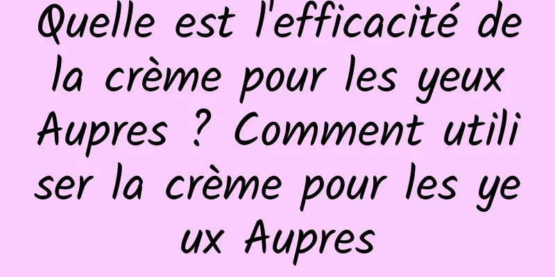 Quelle est l'efficacité de la crème pour les yeux Aupres ? Comment utiliser la crème pour les yeux Aupres