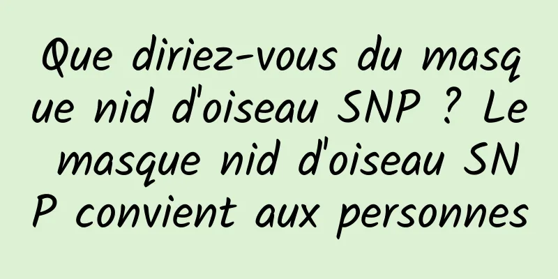 Que diriez-vous du masque nid d'oiseau SNP ? Le masque nid d'oiseau SNP convient aux personnes