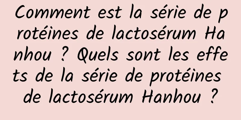 Comment est la série de protéines de lactosérum Hanhou ? Quels sont les effets de la série de protéines de lactosérum Hanhou ?