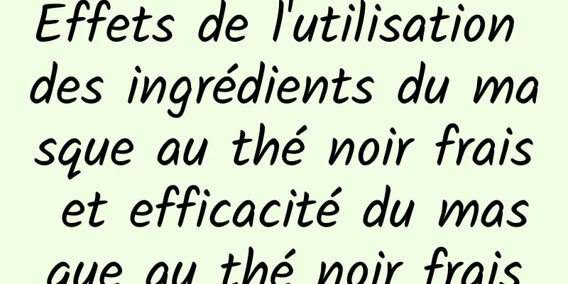 Effets de l'utilisation des ingrédients du masque au thé noir frais et efficacité du masque au thé noir frais