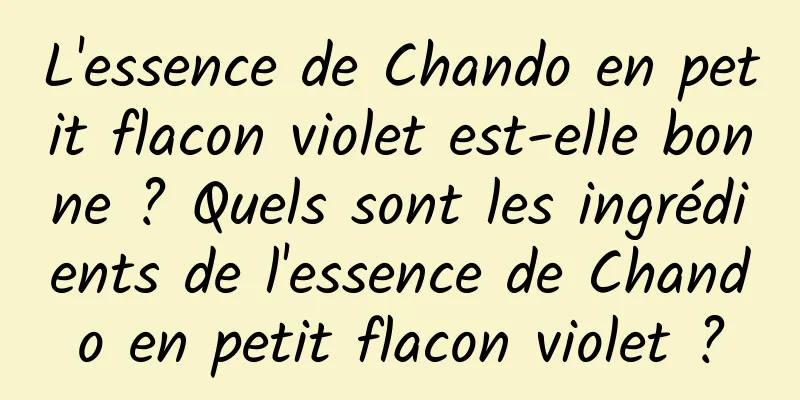 L'essence de Chando en petit flacon violet est-elle bonne ? Quels sont les ingrédients de l'essence de Chando en petit flacon violet ?