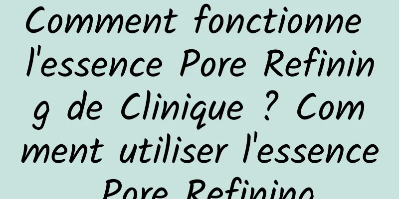 Comment fonctionne l'essence Pore Refining de Clinique ? Comment utiliser l'essence Pore Refining