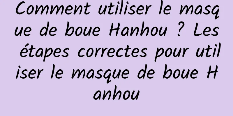 Comment utiliser le masque de boue Hanhou ? Les étapes correctes pour utiliser le masque de boue Hanhou