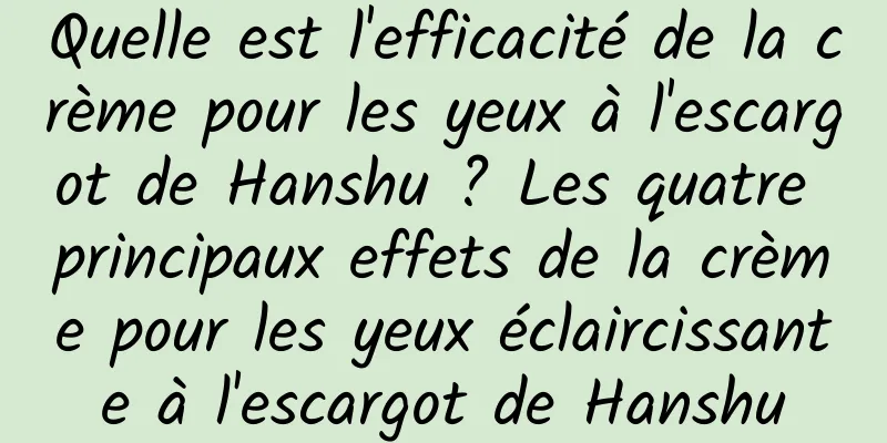 Quelle est l'efficacité de la crème pour les yeux à l'escargot de Hanshu ? Les quatre principaux effets de la crème pour les yeux éclaircissante à l'escargot de Hanshu