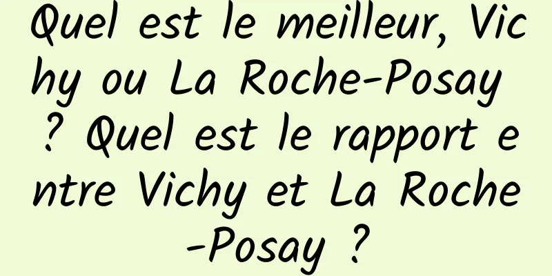 Quel est le meilleur, Vichy ou La Roche-Posay ? Quel est le rapport entre Vichy et La Roche-Posay ?