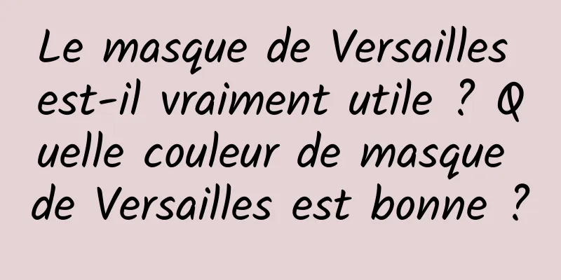 Le masque de Versailles est-il vraiment utile ? Quelle couleur de masque de Versailles est bonne ?