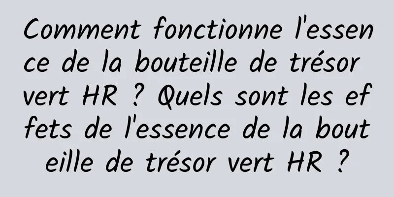 Comment fonctionne l'essence de la bouteille de trésor vert HR ? Quels sont les effets de l'essence de la bouteille de trésor vert HR ?