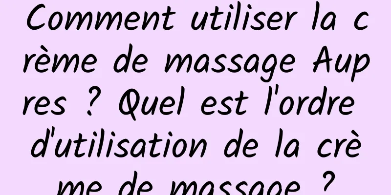 Comment utiliser la crème de massage Aupres ? Quel est l'ordre d'utilisation de la crème de massage ?