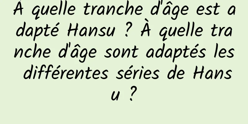 À quelle tranche d'âge est adapté Hansu ? À quelle tranche d'âge sont adaptés les différentes séries de Hansu ?