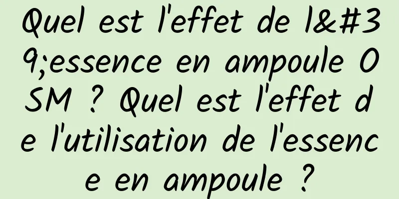 Quel est l'effet de l'essence en ampoule OSM ? Quel est l'effet de l'utilisation de l'essence en ampoule ?