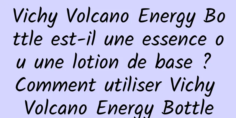 Vichy Volcano Energy Bottle est-il une essence ou une lotion de base ? Comment utiliser Vichy Volcano Energy Bottle