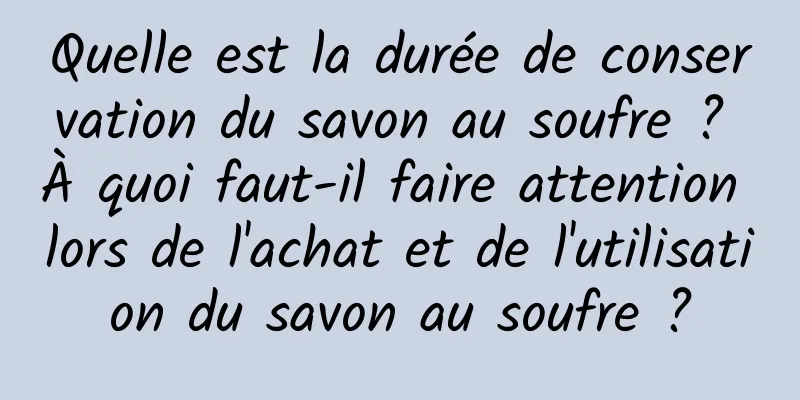 Quelle est la durée de conservation du savon au soufre ? À quoi faut-il faire attention lors de l'achat et de l'utilisation du savon au soufre ?