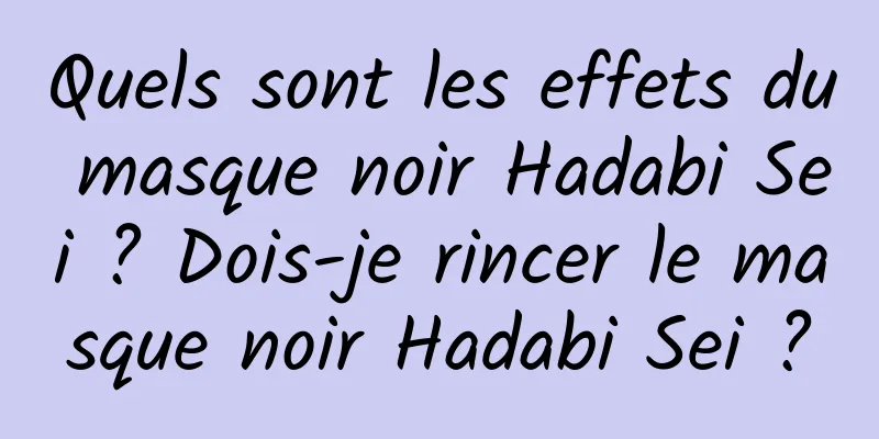 Quels sont les effets du masque noir Hadabi Sei ? Dois-je rincer le masque noir Hadabi Sei ?